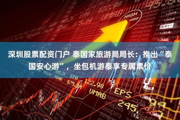 深圳股票配资门户 泰国家旅游局局长：推出“泰国安心游”，坐包机游泰享专属票价