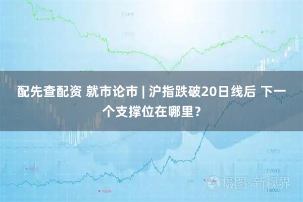 配先查配资 就市论市 | 沪指跌破20日线后 下一个支撑位在哪里？