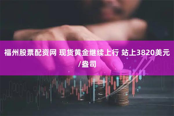 福州股票配资网 现货黄金继续上行 站上3820美元/盎司