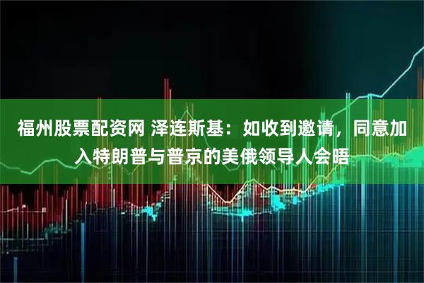 福州股票配资网 泽连斯基：如收到邀请，同意加入特朗普与普京的美俄领导人会晤