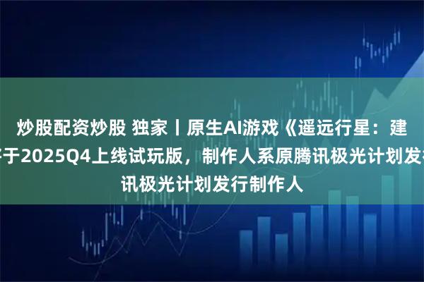 炒股配资炒股 独家丨原生AI游戏《遥远行星：建造师》将于2025Q4上线试玩版，制作人系原腾讯极光计划发行制作人