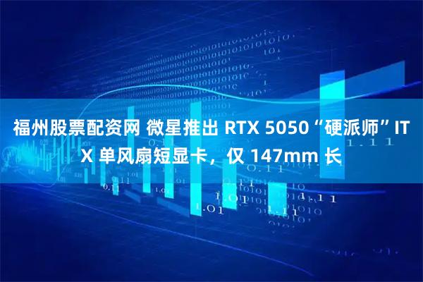 福州股票配资网 微星推出 RTX 5050“硬派师”ITX 单风扇短显卡，仅 147mm 长