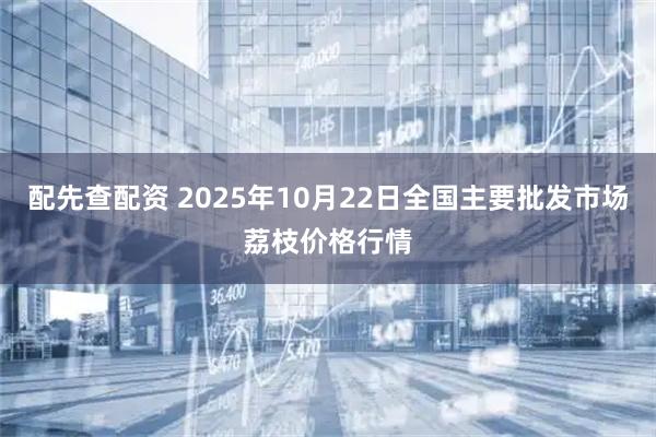 配先查配资 2025年10月22日全国主要批发市场荔枝价格行情