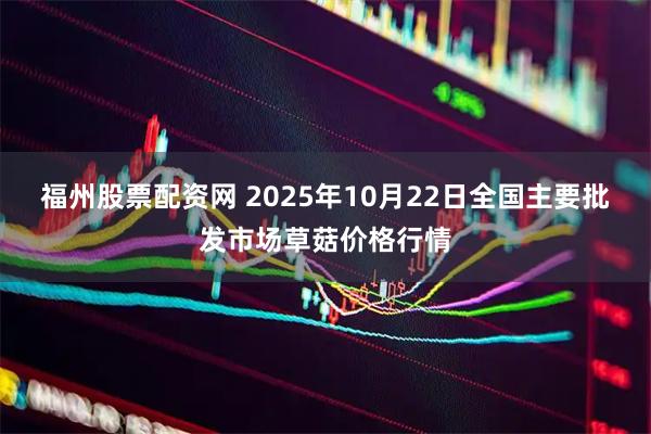 福州股票配资网 2025年10月22日全国主要批发市场草菇价格行情