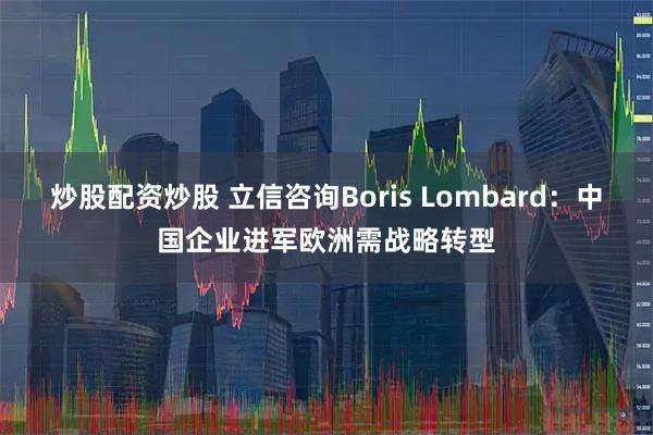 炒股配资炒股 立信咨询Boris Lombard：中国企业进军欧洲需战略转型