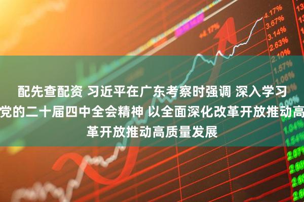 配先查配资 习近平在广东考察时强调 深入学习宣传贯彻党的二十届四中全会精神 以全面深化改革开放推动高质量发展