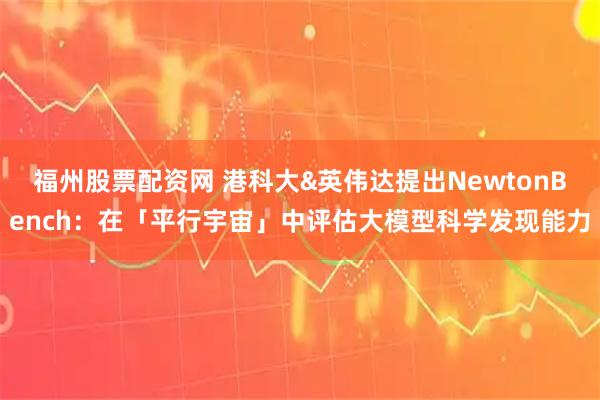 福州股票配资网 港科大&英伟达提出NewtonBench：在「平行宇宙」中评估大模型科学发现能力