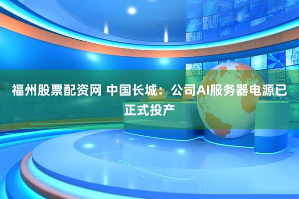 福州股票配资网 中国长城：公司AI服务器电源已正式投产