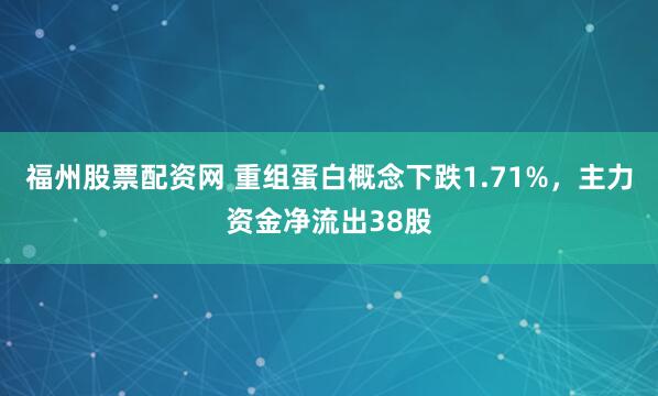 福州股票配资网 重组蛋白概念下跌1.71%，主力资金净流出38股