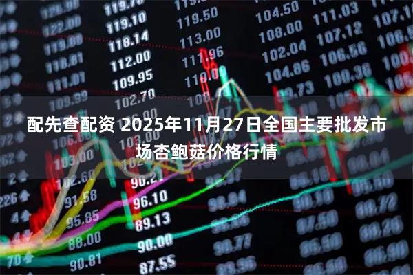配先查配资 2025年11月27日全国主要批发市场杏鲍菇价格行情