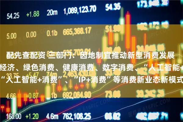 配先查配资 三部门：因地制宜推动新型消费发展 积极探索金融支持首发经济、绿色消费、健康消费、数字消费、“人工智能+消费”、“IP+消费”等消费新业态新模式的有效举措