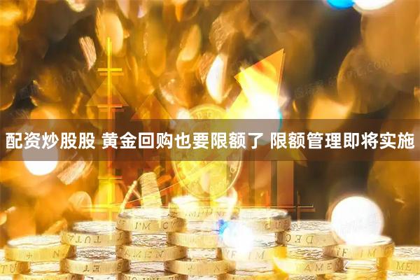 配资炒股股 黄金回购也要限额了 限额管理即将实施