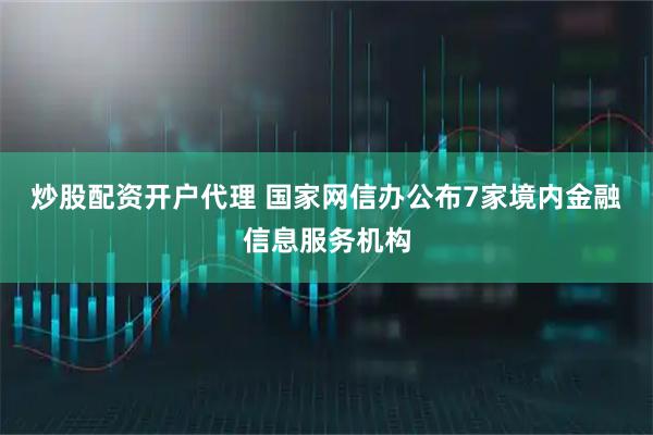 炒股配资开户代理 国家网信办公布7家境内金融信息服务机构