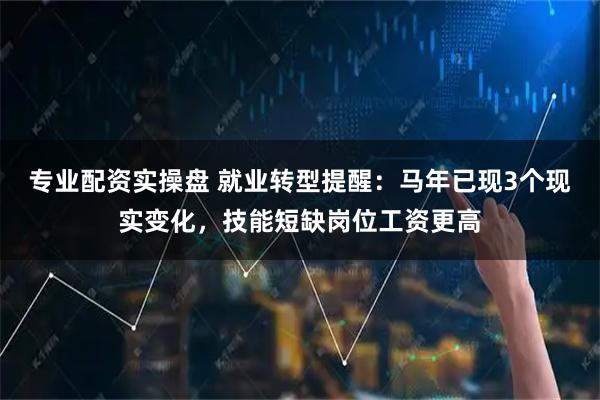 专业配资实操盘 就业转型提醒：马年已现3个现实变化，技能短缺岗位工资更高