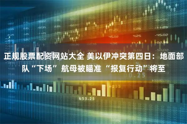 正规股票配资网站大全 美以伊冲突第四日：地面部队“下场” 航母被瞄准 “报复行动”将至