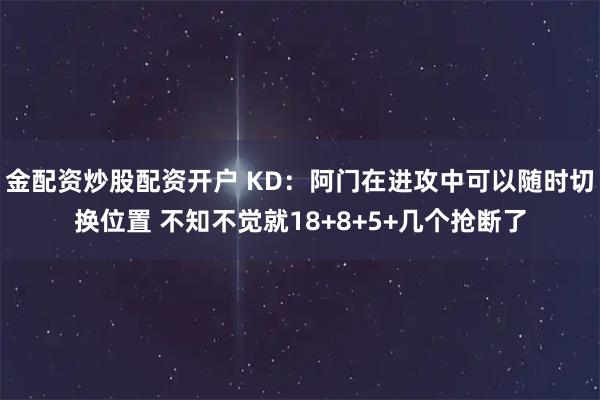 金配资炒股配资开户 KD:阿门在进攻中可以随时切换位置 不知不觉就18+8+5+几个抢断了