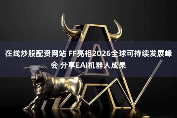 在线炒股配资网站 FF亮相2026全球可持续发展峰会 分享EAI机器人成果