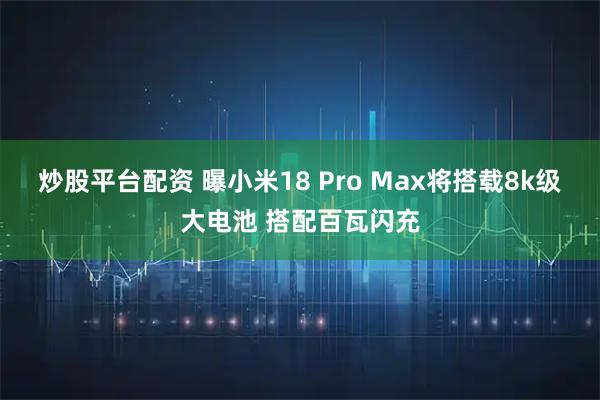 炒股平台配资 曝小米18 Pro Max将搭载8k级大电池 搭配百瓦闪充