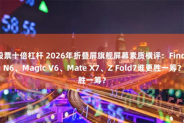 股票十倍杠杆 2026年折叠屏旗舰屏幕素质横评：Find N6、Magic V6、Mate X7、Z Fold7谁更胜一筹？