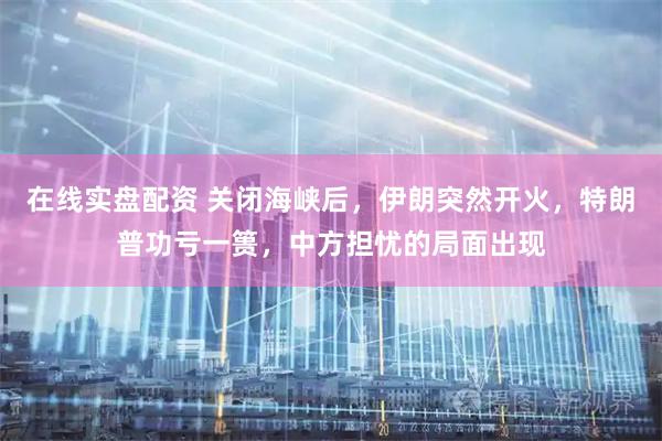 在线实盘配资 关闭海峡后，伊朗突然开火，特朗普功亏一篑，中方担忧的局面出现