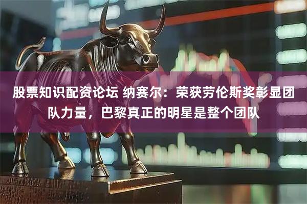 股票知识配资论坛 纳赛尔：荣获劳伦斯奖彰显团队力量，巴黎真正的明星是整个团队