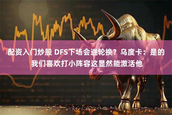 配资入门炒股 DFS下场会进轮换？乌度卡：是的 我们喜欢打小阵容这显然能激活他