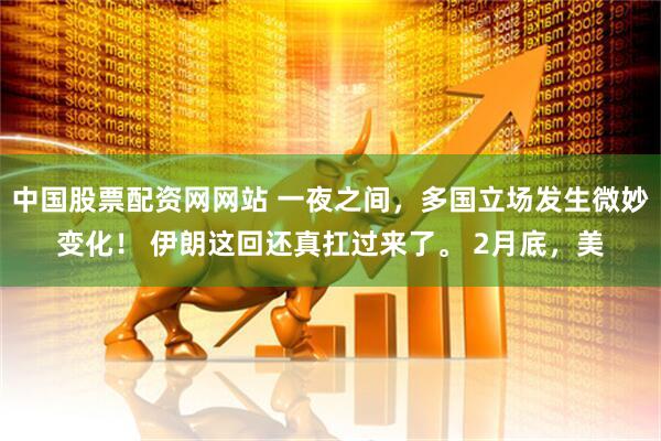 中国股票配资网网站 一夜之间，多国立场发生微妙变化！ 伊朗这回还真扛过来了。 2月底，美