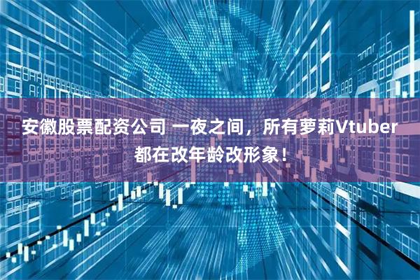 安徽股票配资公司 一夜之间，所有萝莉Vtuber都在改年龄改形象！