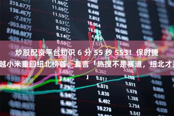 炒股配资平台知识 6 分 55 秒 553！保时捷超越小米重回纽北榜首，直言「热搜不是赛道，纽北才是」