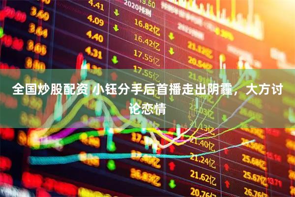 全国炒股配资 小钰分手后首播走出阴霾，大方讨论恋情