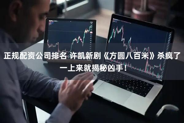 正规配资公司排名 许凯新剧《方圆八百米》杀疯了 一上来就揭秘凶手！