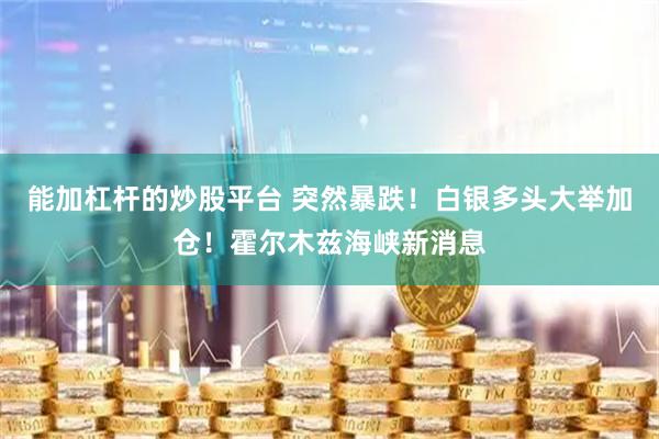能加杠杆的炒股平台 突然暴跌！白银多头大举加仓！霍尔木兹海峡新消息
