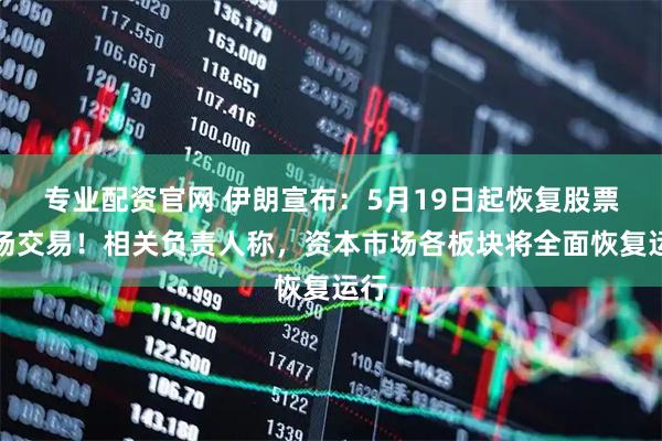 专业配资官网 伊朗宣布：5月19日起恢复股票市场交易！相关负责人称，资本市场各板块将全面恢复运行