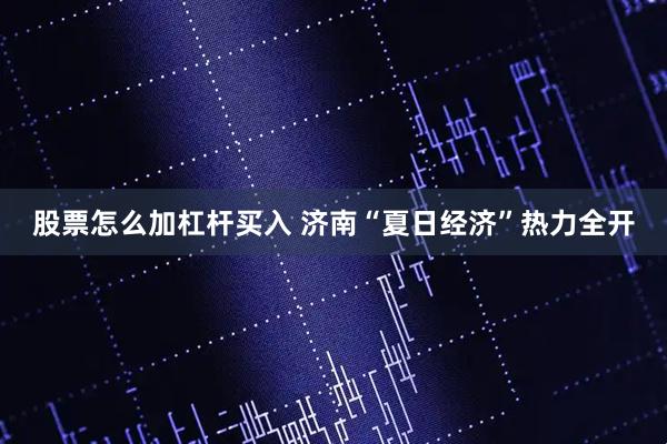 股票怎么加杠杆买入 济南“夏日经济”热力全开