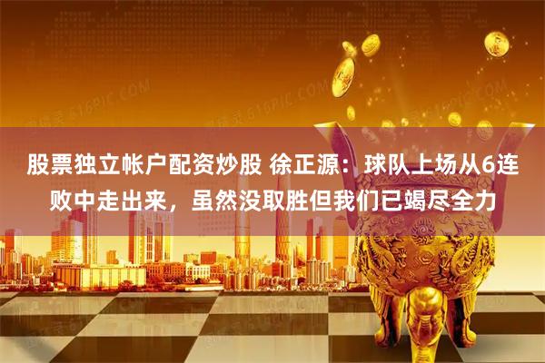 股票独立帐户配资炒股 徐正源：球队上场从6连败中走出来，虽然没取胜但我们已竭尽全力