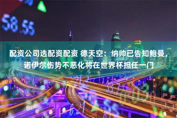 配资公司选配资配资 德天空：纳帅已告知鲍曼，诺伊尔伤势不恶化将在世界杯担任一门