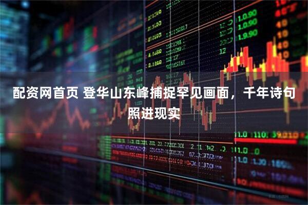 配资网首页 登华山东峰捕捉罕见画面，千年诗句照进现实