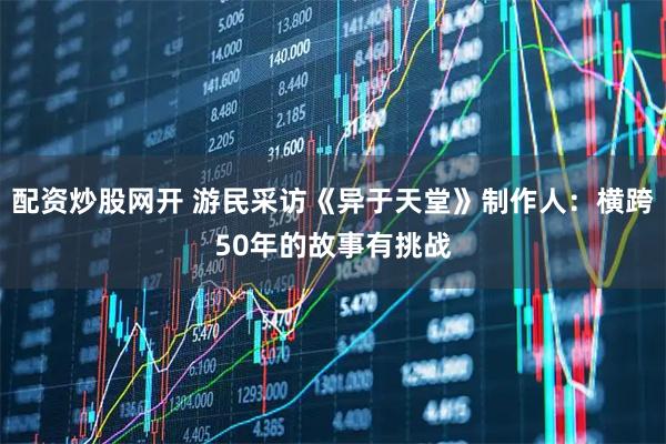 配资炒股网开 游民采访《异于天堂》制作人：横跨50年的故事有挑战