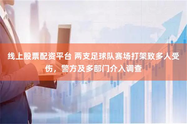 线上股票配资平台 两支足球队赛场打架致多人受伤，警方及多部门介入调查