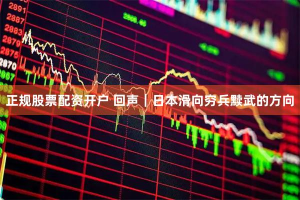 正规股票配资开户 回声｜日本滑向穷兵黩武的方向