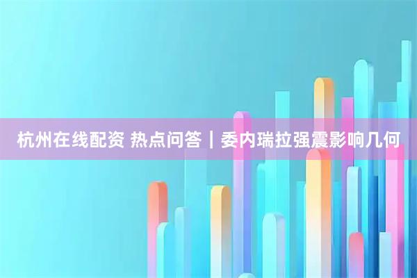 杭州在线配资 热点问答｜委内瑞拉强震影响几何
