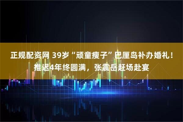 正规配资网 39岁“顽童瘦子”巴厘岛补办婚礼！推迟4年终圆满，张震岳赶场赴宴