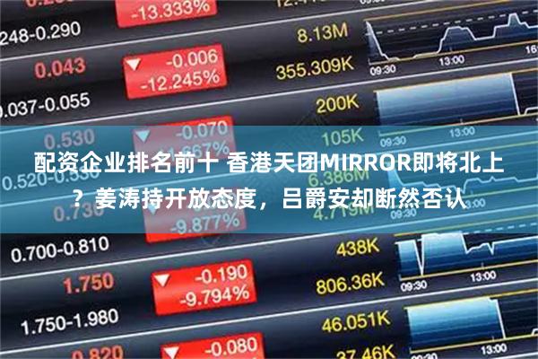 配资企业排名前十 香港天团MIRROR即将北上？姜涛持开放态度，吕爵安却断然否认