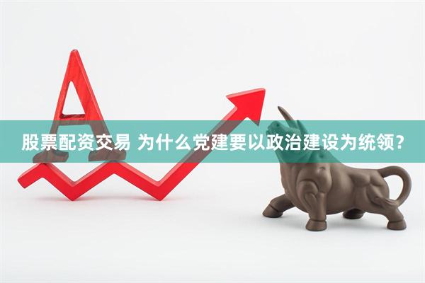 股票配资交易 为什么党建要以政治建设为统领？