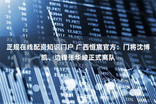正规在线配资知识门户 广西恒宸官方：门将沈博凯、边锋张华峻正式离队