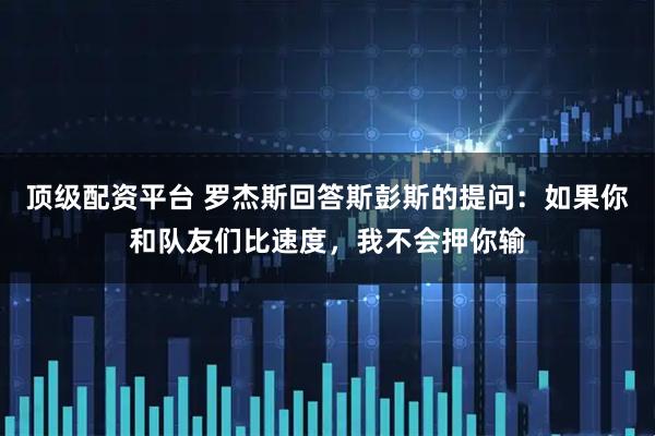 顶级配资平台 罗杰斯回答斯彭斯的提问：如果你和队友们比速度，我不会押你输