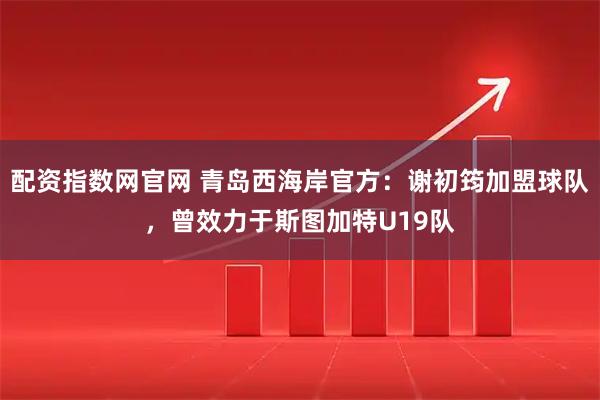 配资指数网官网 青岛西海岸官方：谢初筠加盟球队，曾效力于斯图加特U19队