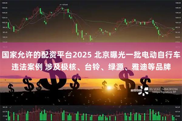 国家允许的配资平台2025 北京曝光一批电动自行车违法案例 涉及极核、台铃、绿源、雅迪等品牌