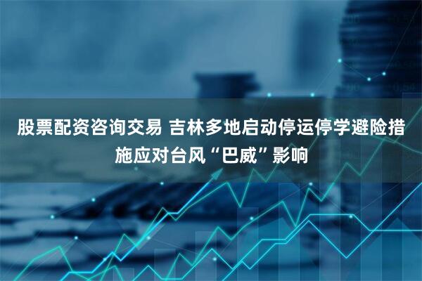 股票配资咨询交易 吉林多地启动停运停学避险措施应对台风“巴威”影响