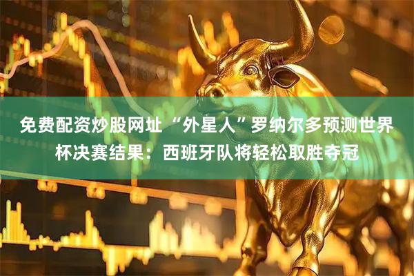 免费配资炒股网址 “外星人”罗纳尔多预测世界杯决赛结果：西班牙队将轻松取胜夺冠